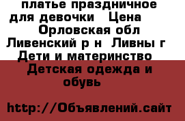  платье праздничное для девочки › Цена ­ 800 - Орловская обл., Ливенский р-н, Ливны г. Дети и материнство » Детская одежда и обувь   